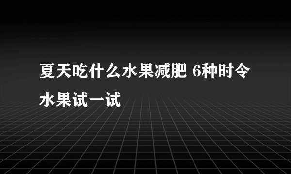 夏天吃什么水果减肥 6种时令水果试一试