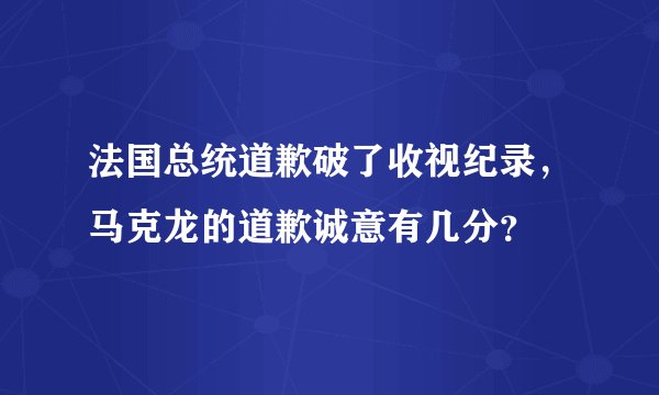 法国总统道歉破了收视纪录,马克龙的道歉诚意有几分?