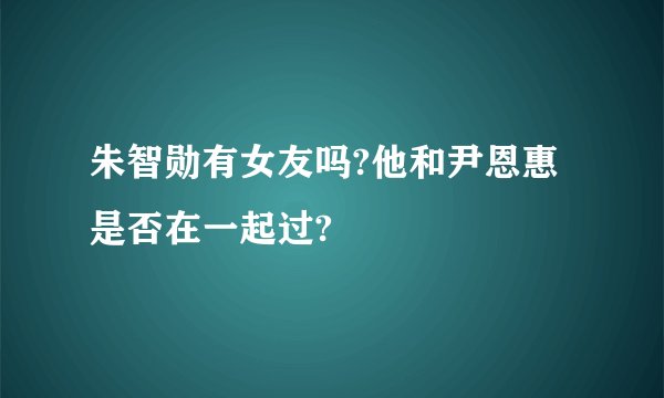 朱智勋有女友吗?他和尹恩惠是否在一起过?