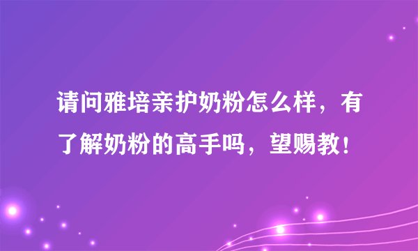 请问雅培亲护奶粉怎么样，有了解奶粉的高手吗，望赐教！
