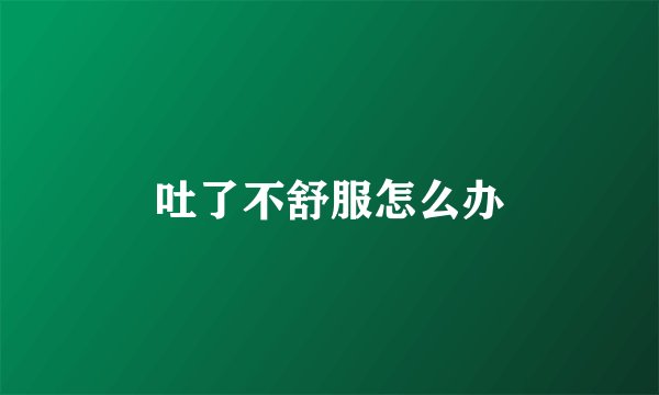 吐了不舒服怎么办
