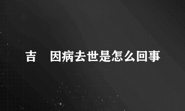 吉喆因病去世是怎么回事