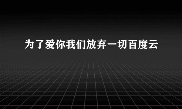 为了爱你我们放弃一切百度云