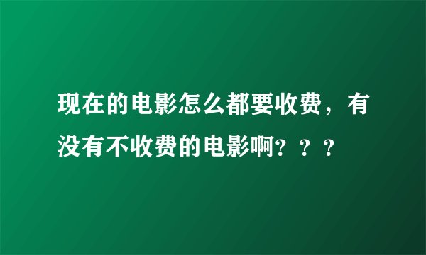 现在的电影怎么都要收费，有没有不收费的电影啊？？？