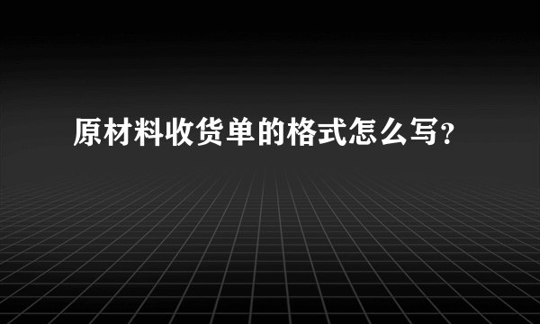 原材料收货单的格式怎么写？
