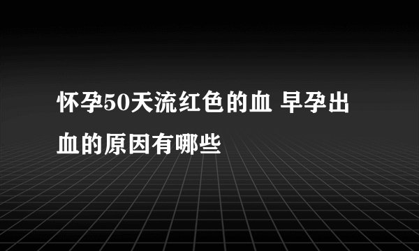 怀孕50天流红色的血 早孕出血的原因有哪些