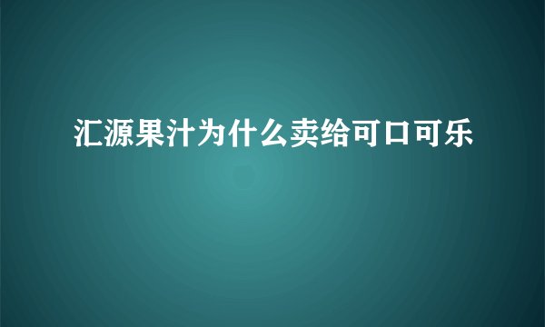 汇源果汁为什么卖给可口可乐