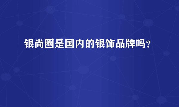 银尚圈是国内的银饰品牌吗？