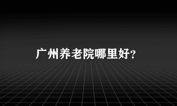 广州养老院哪里好？
