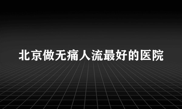 北京做无痛人流最好的医院