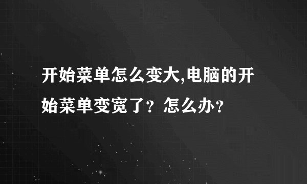 开始菜单怎么变大,电脑的开始菜单变宽了？怎么办？