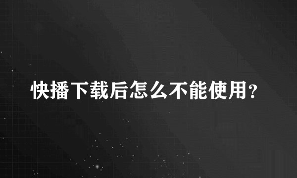 快播下载后怎么不能使用？