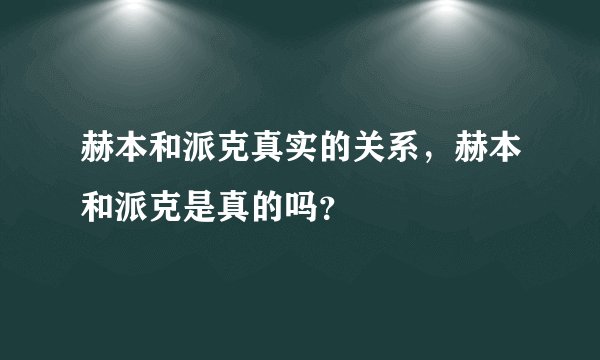 赫本和派克真实的关系，赫本和派克是真的吗？