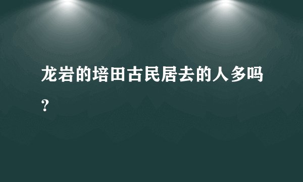 龙岩的培田古民居去的人多吗？