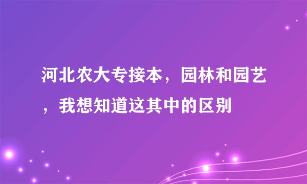 河北农大专接本，园林和园艺，我想知道这其中的区别