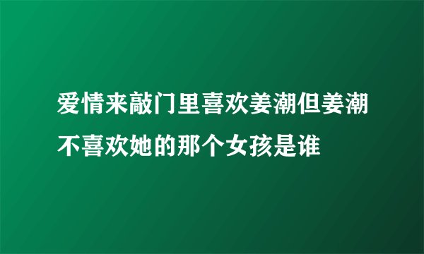 爱情来敲门里喜欢姜潮但姜潮不喜欢她的那个女孩是谁