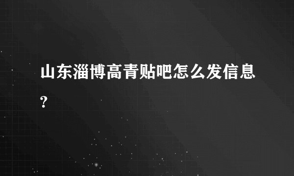 山东淄博高青贴吧怎么发信息？