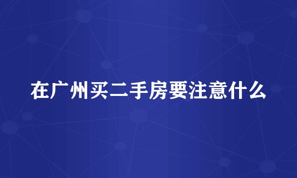 在广州买二手房要注意什么