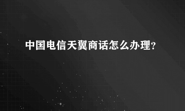 中国电信天翼商话怎么办理？