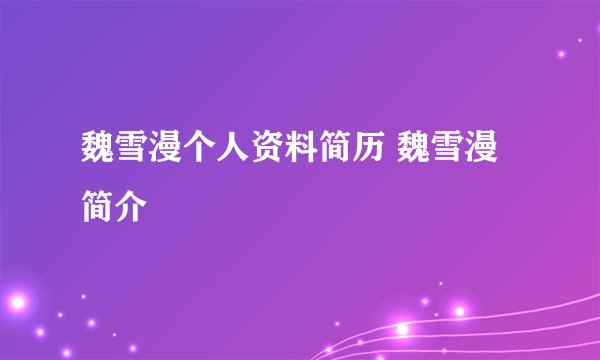 魏雪漫个人资料简历 魏雪漫简介