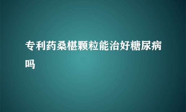 专利药桑椹颗粒能治好糖尿病吗