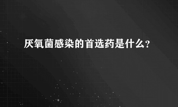 厌氧菌感染的首选药是什么？