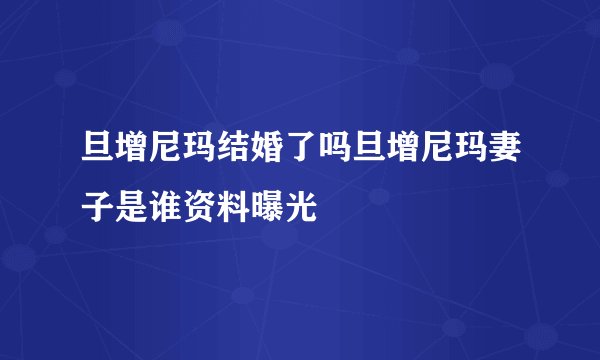 旦增尼玛结婚了吗旦增尼玛妻子是谁资料曝光