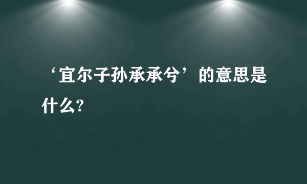 ‘宜尔子孙承承兮’的意思是什么?