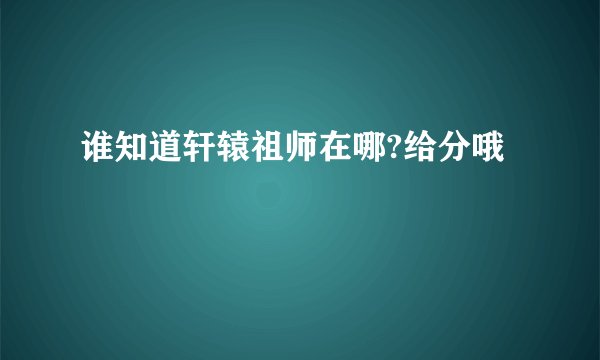 谁知道轩辕祖师在哪?给分哦