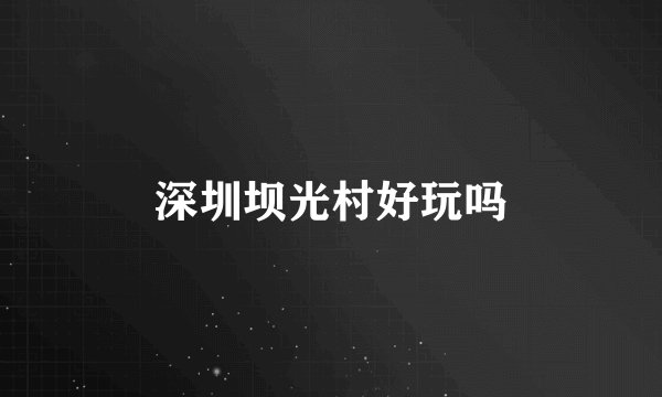 深圳坝光村好玩吗