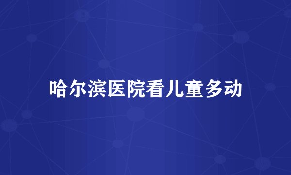 哈尔滨医院看儿童多动