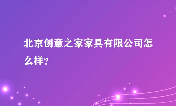 北京创意之家家具有限公司怎么样？