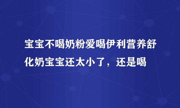 宝宝不喝奶粉爱喝伊利营养舒化奶宝宝还太小了，还是喝