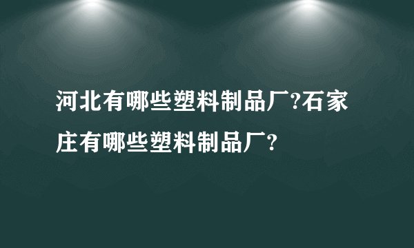 河北有哪些塑料制品厂?石家庄有哪些塑料制品厂?