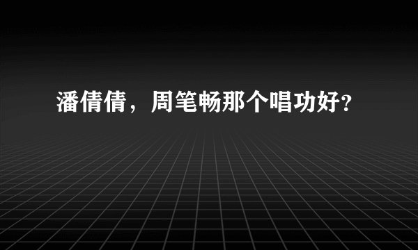 潘倩倩，周笔畅那个唱功好？