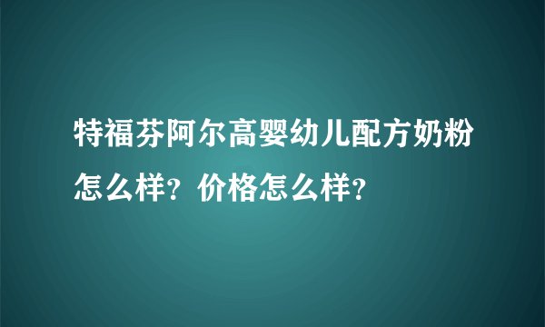 特福芬阿尔高婴幼儿配方奶粉怎么样？价格怎么样？