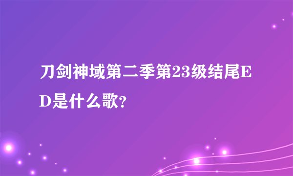 刀剑神域第二季第23级结尾ED是什么歌？