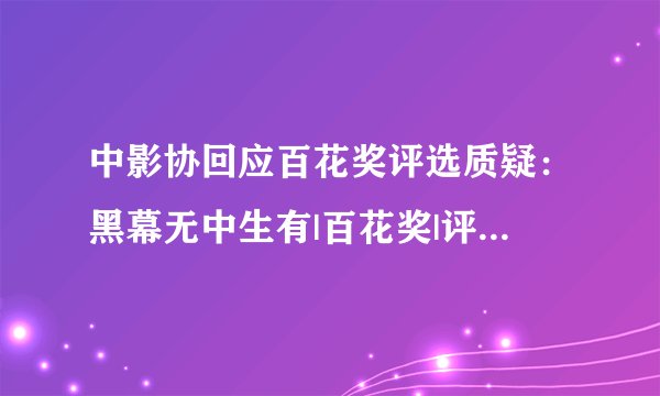 中影协回应百花奖评选质疑：黑幕无中生有|百花奖|评委|黑幕_飞外新闻