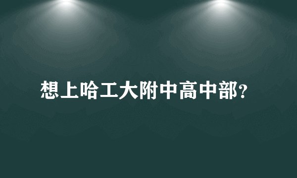 想上哈工大附中高中部？