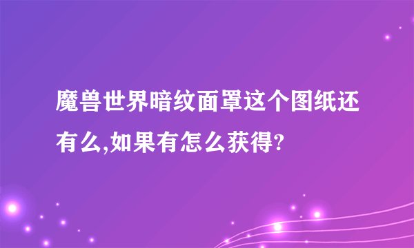 魔兽世界暗纹面罩这个图纸还有么,如果有怎么获得?