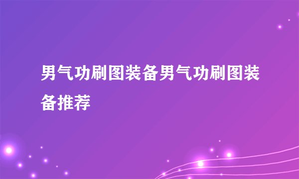 男气功刷图装备男气功刷图装备推荐
