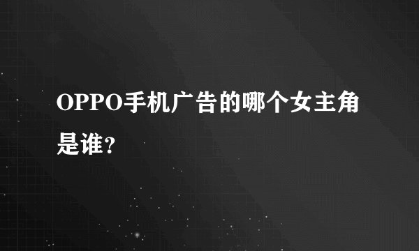 OPPO手机广告的哪个女主角是谁？