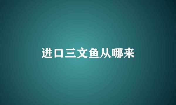 进口三文鱼从哪来