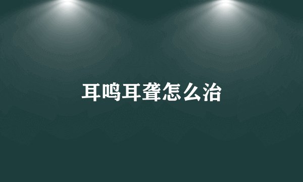 耳鸣耳聋怎么治