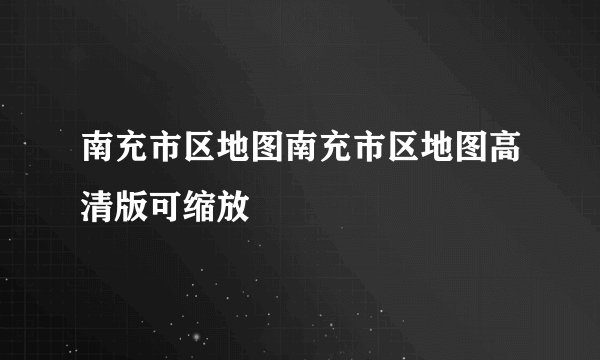 南充市区地图南充市区地图高清版可缩放