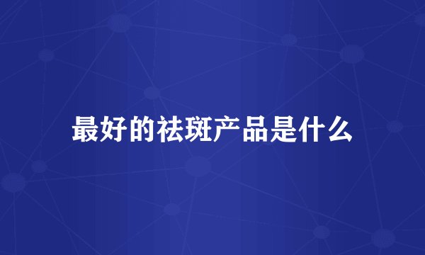 最好的祛斑产品是什么