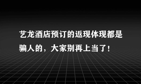 艺龙酒店预订的返现体现都是骗人的，大家别再上当了！
