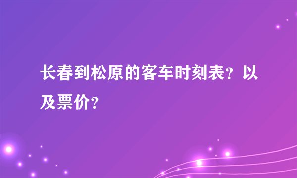 长春到松原的客车时刻表？以及票价？