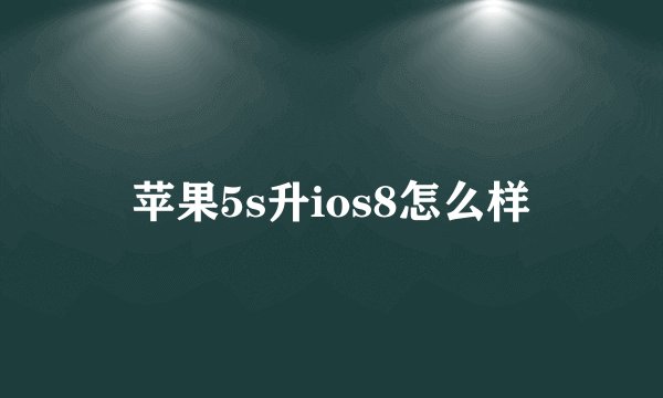 苹果5s升ios8怎么样