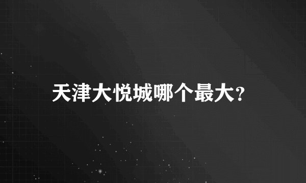天津大悦城哪个最大?